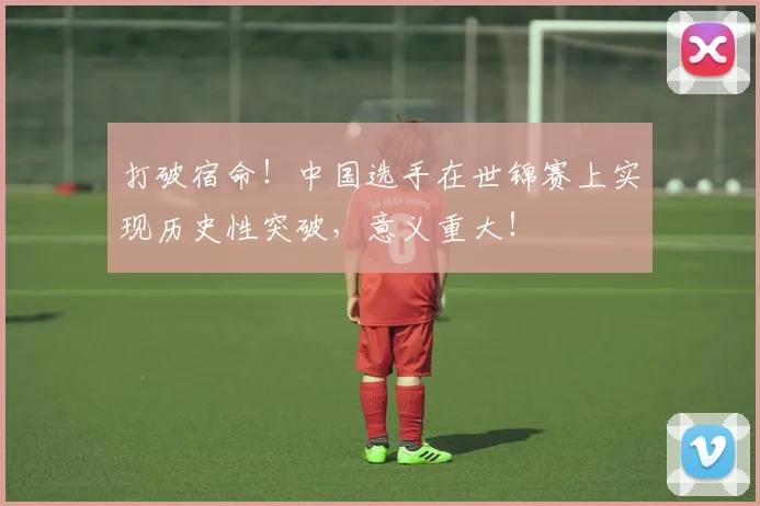 打破宿命!中国选手在世锦赛上实现历史性突破,意义重大!