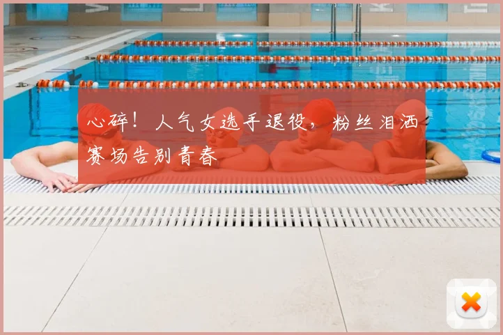 心碎!人气女选手退役,粉丝泪洒赛场告别青春
