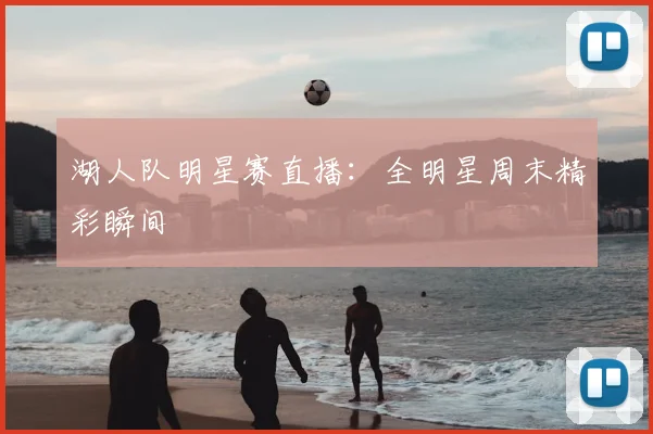 湖人队明星赛直播：全明星周末精彩瞬间