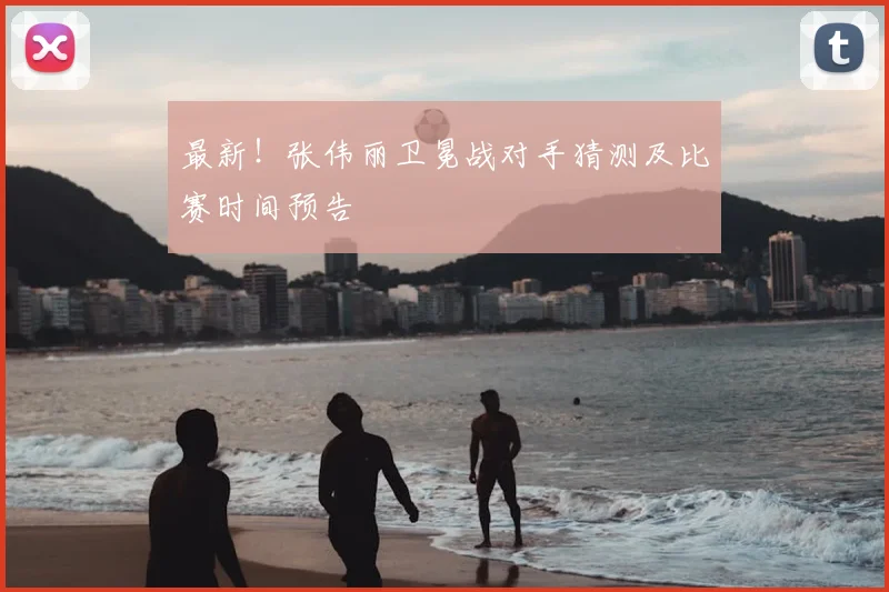 最新!张伟丽卫冕战对手猜测及比赛时间预告