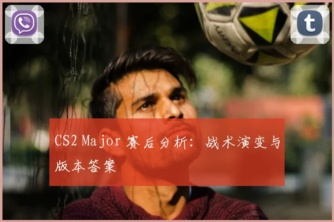 CS2 Major 赛后分析:战术演变与版本答案
