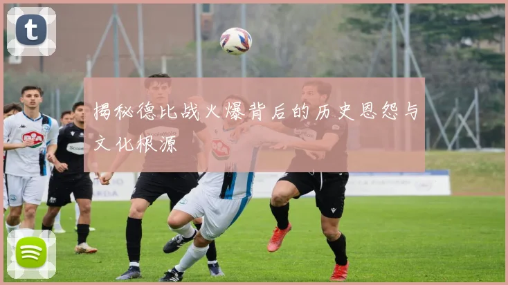揭秘德比战火爆背后的历史恩怨与文化根源