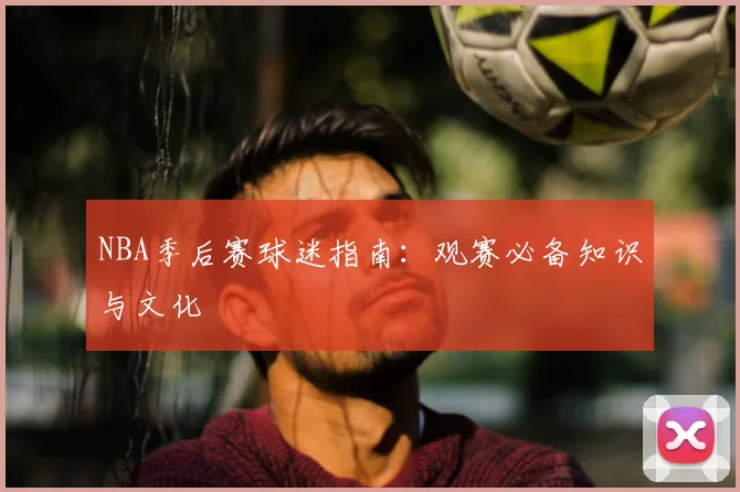 NBA季后赛球迷指南:观赛必备知识与文化