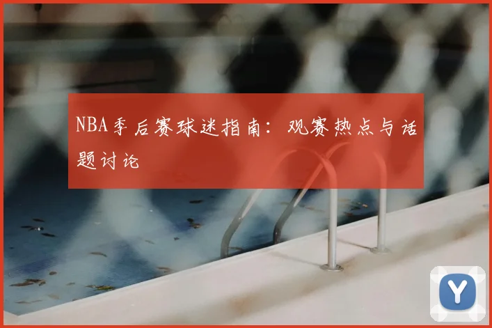 NBA季后赛球迷指南:观赛热点与话题讨论