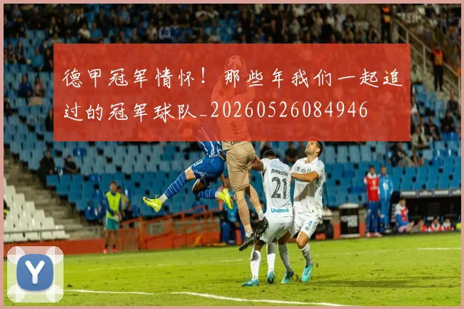 德甲冠军情怀!那些年我们一起追过的冠军球队_20260526084946