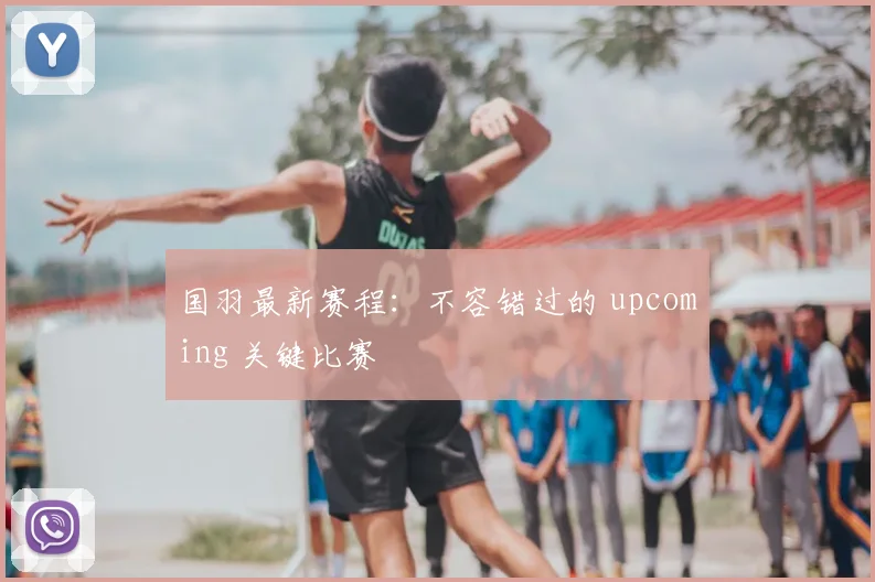 国羽最新赛程:不容错过的 upcoming 关键比赛