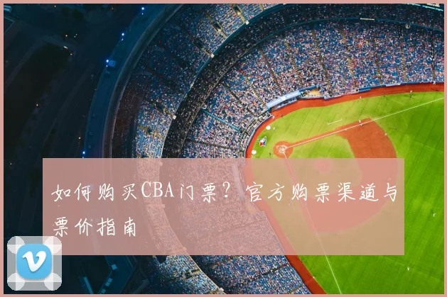 如何购买CBA门票?官方购票渠道与票价指南
