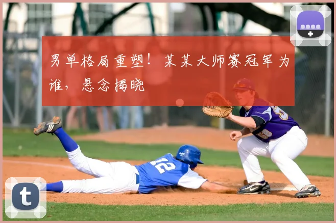 男单格局重塑!某某大师赛冠军为谁,悬念揭晓