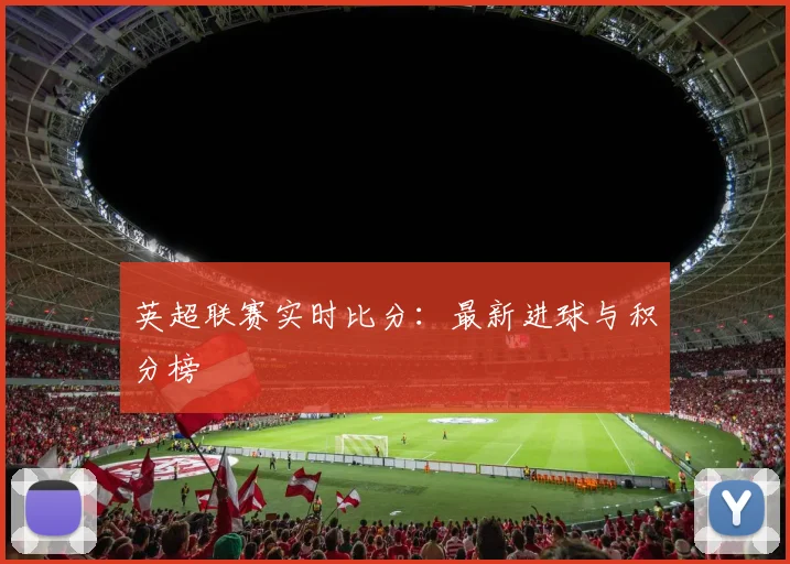 英超联赛实时比分：最新进球与积分榜