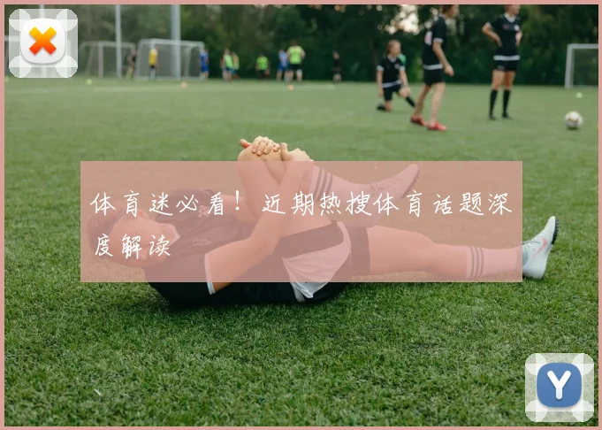 体育迷必看!近期热搜体育话题深度解读