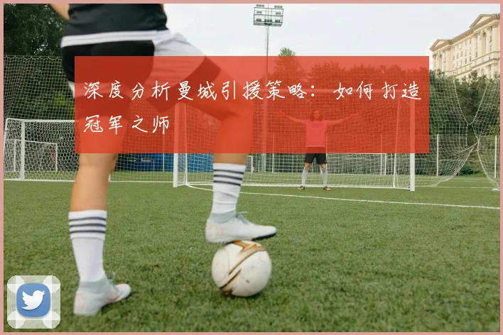 深度分析曼城引援策略:如何打造冠军之师