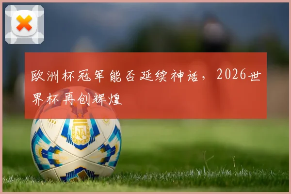 欧洲杯冠军能否延续神话，2026世界杯再创辉煌