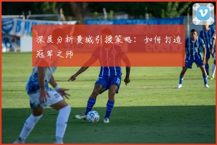 深度分析曼城引援策略:如何打造冠军之师