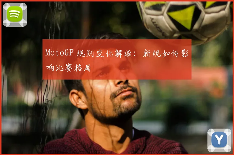 MotoGP 规则变化解读：新规如何影响比赛格局