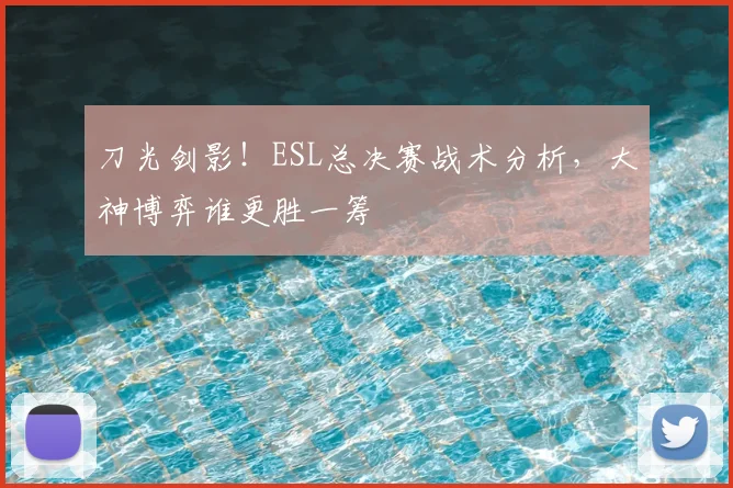 刀光剑影!ESL总决赛战术分析,大神博弈谁更胜一筹