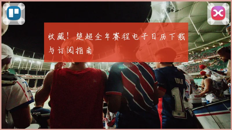 收藏!楚超全年赛程电子日历下载与订阅指南