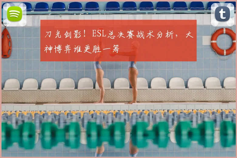 刀光剑影！ESL总决赛战术分析，大神博弈谁更胜一筹