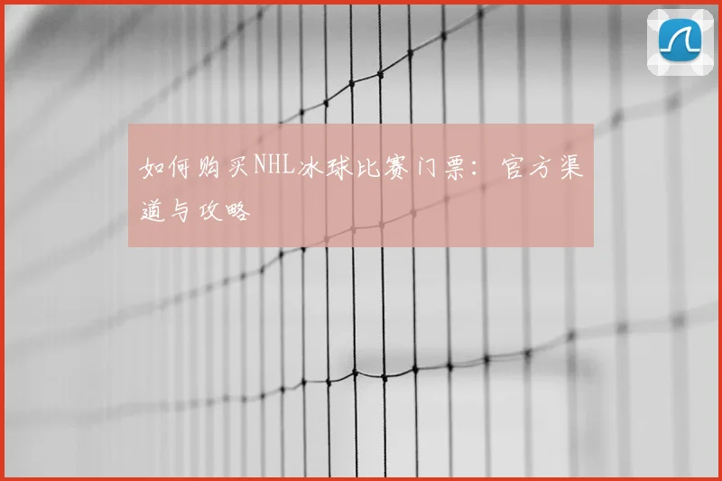 如何购买NHL冰球比赛门票:官方渠道与攻略