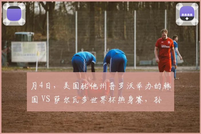 月4日,美国犹他州普罗沃举办的韩国 VS 萨尔瓦多世界杯热身赛,孙兴慜第 62 分钟替补登场后出现离