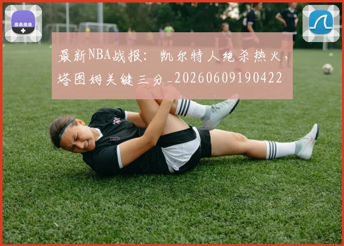 最新NBA战报:凯尔特人绝杀热火,塔图姆关键三分_20260609190422