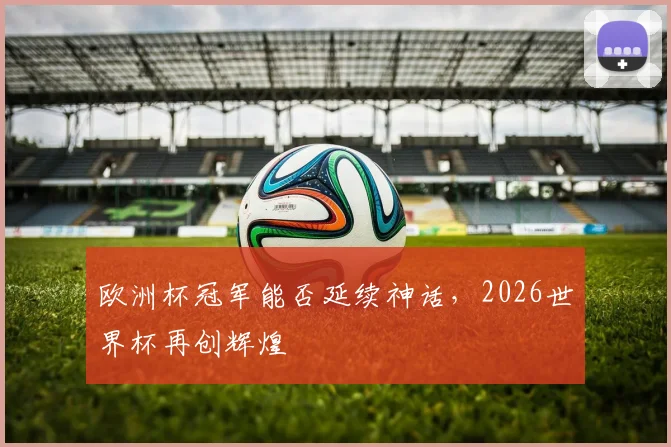 欧洲杯冠军能否延续神话,2026世界杯再创辉煌