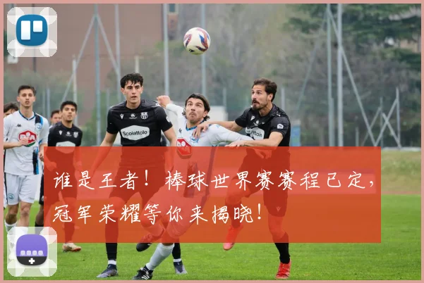 谁是王者！棒球世界赛赛程已定，冠军荣耀等你来揭晓！