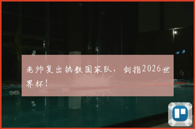 老帅复出执教国家队，剑指2026世界杯！