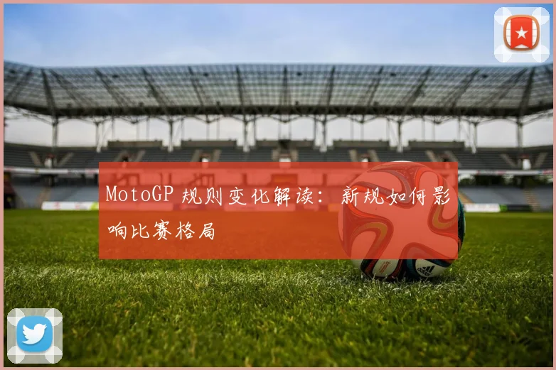 MotoGP 规则变化解读:新规如何影响比赛格局