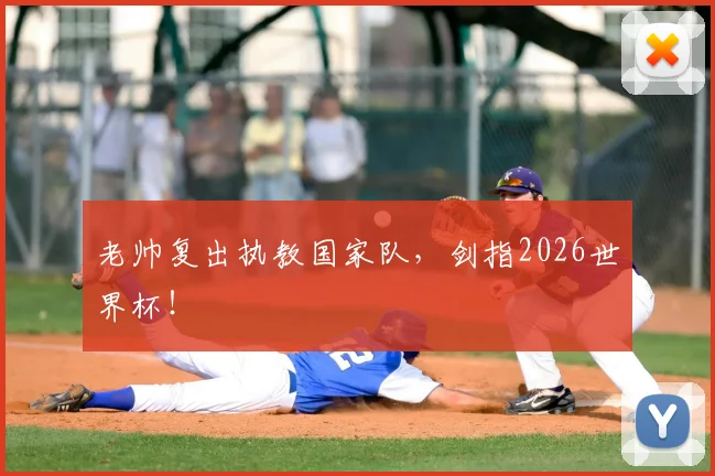 老帅复出执教国家队,剑指2026世界杯!