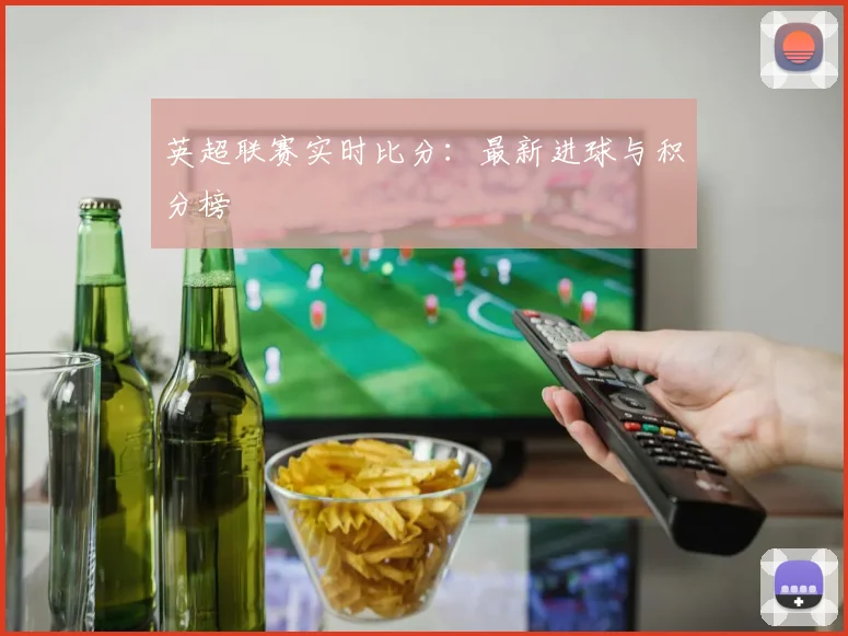 英超联赛实时比分:最新进球与积分榜