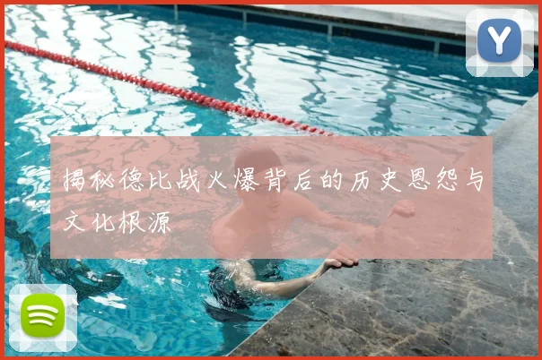 揭秘德比战火爆背后的历史恩怨与文化根源
