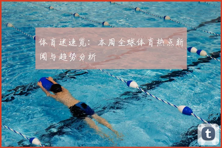 体育迷速览:本周全球体育热点新闻与趋势分析