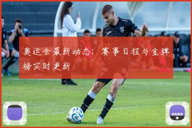奥运会最新动态:赛事日程与金牌榜实时更新