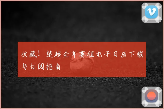 收藏！楚超全年赛程电子日历下载与订阅指南